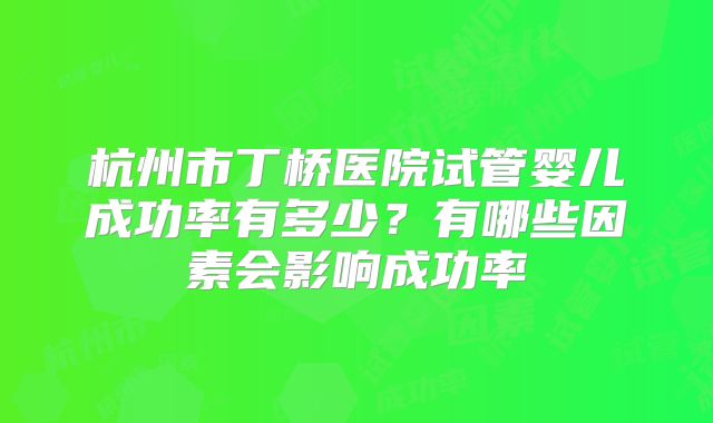 杭州市丁桥医院试管婴儿成功率有多少？有哪些因素会影响成功率