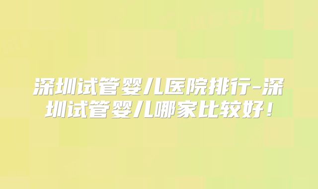 深圳试管婴儿医院排行-深圳试管婴儿哪家比较好！