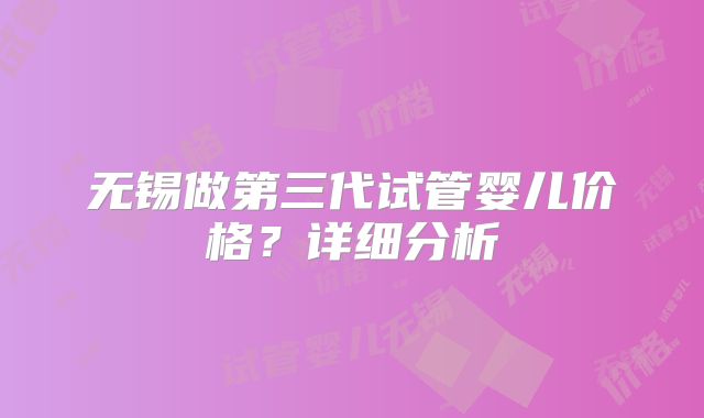 无锡做第三代试管婴儿价格？详细分析