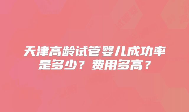 天津高龄试管婴儿成功率是多少?费用多高?