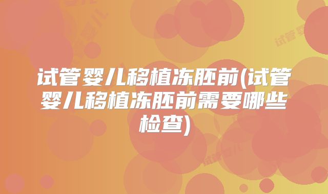 试管婴儿移植冻胚前(试管婴儿移植冻胚前需要哪些检查)