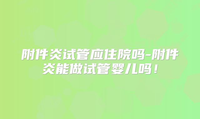 附件炎试管应住院吗-附件炎能做试管婴儿吗！
