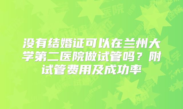 没有结婚证可以在兰州大学第二医院做试管吗?附试管费用及成功率