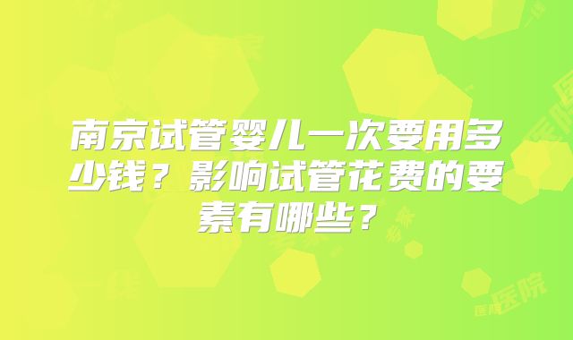 南京试管婴儿一次要用多少钱？影响试管花费的要素有哪些？