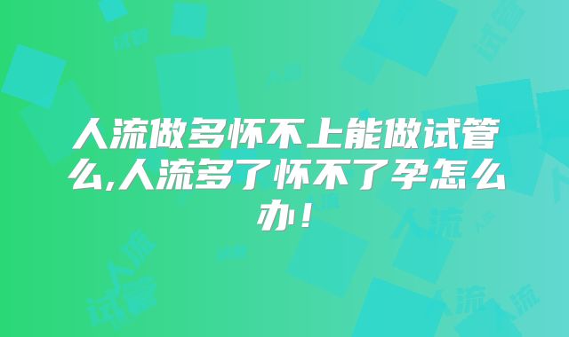 人流做多怀不上能做试管么,人流多了怀不了孕怎么办!