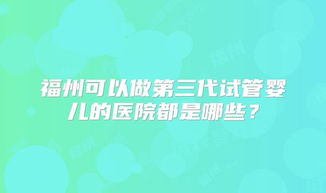 福州可以做第三代试管婴儿的医院都是哪些？