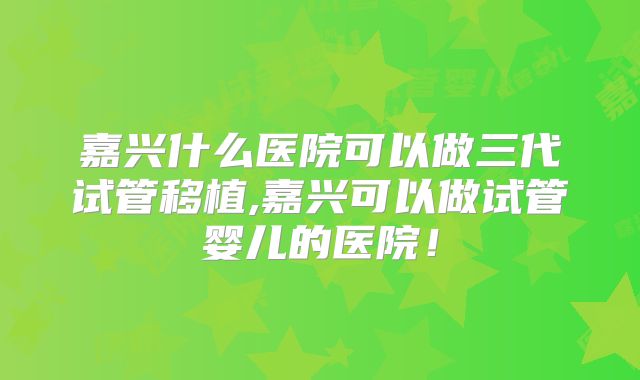 嘉兴什么医院可以做三代试管移植,嘉兴可以做试管婴儿的医院!