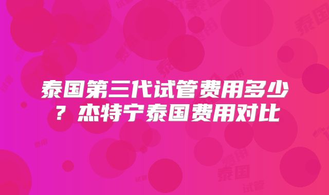 泰国第三代试管费用多少？杰特宁泰国费用对比