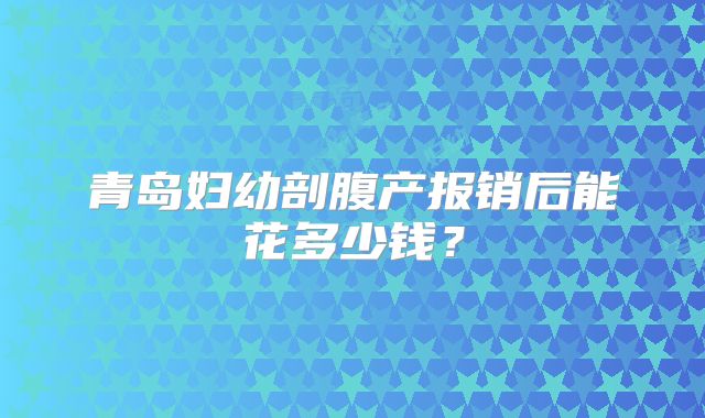 青岛妇幼剖腹产报销后能花多少钱?