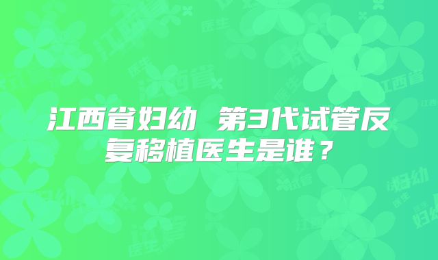 江西省妇幼 第3代试管反复移植医生是谁？