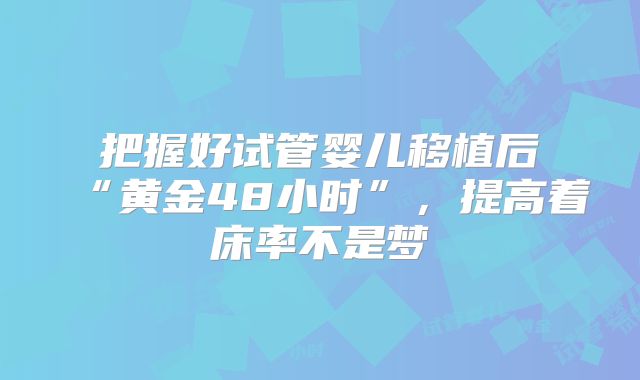 把握好试管婴儿移植后“黄金48小时”，提高着床率不是梦