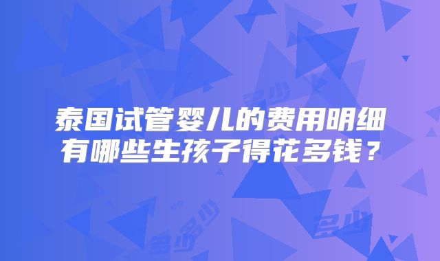 泰国试管婴儿的费用明细有哪些生孩子得花多钱？