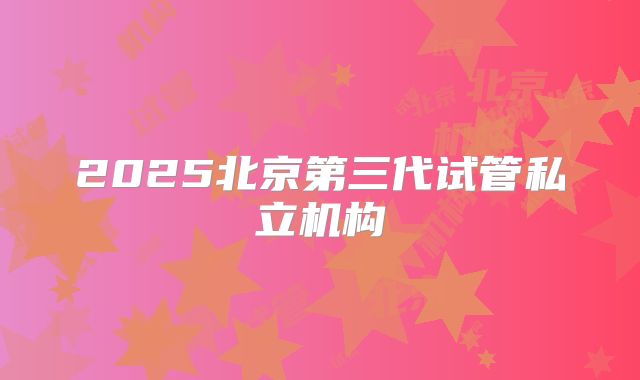2025北京第三代试管私立机构