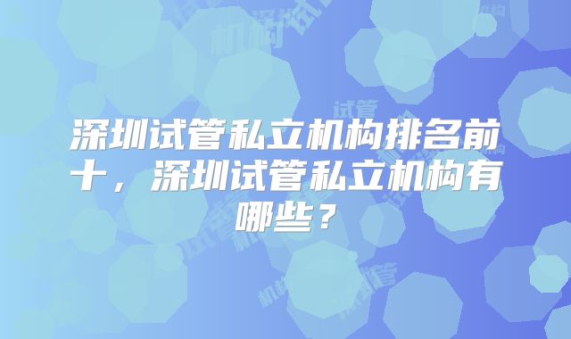 深圳试管私立机构排名前十，深圳试管私立机构有哪些？