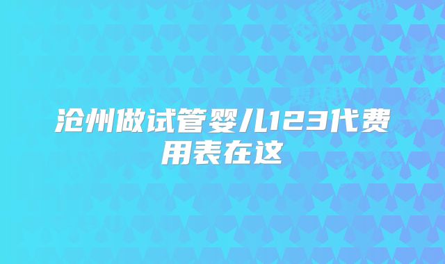 沧州做试管婴儿123代费用表在这