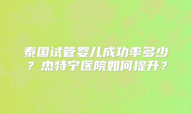泰国试管婴儿成功率多少？杰特宁医院如何提升？