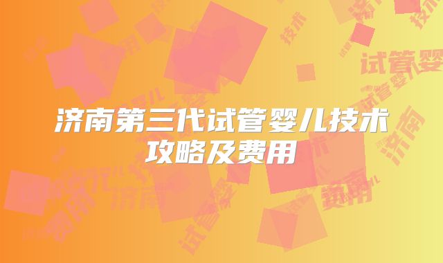 济南第三代试管婴儿技术攻略及费用
