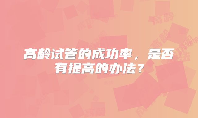高龄试管的成功率，是否有提高的办法？