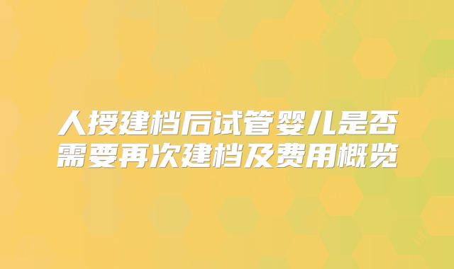 人授建档后试管婴儿是否需要再次建档及费用概览