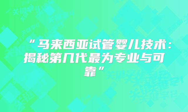 “马来西亚试管婴儿技术:揭秘第几代最为专业与可靠”