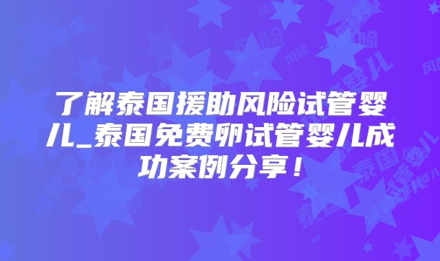了解泰国援助风险试管婴儿_泰国免费卵试管婴儿成功案例分享！