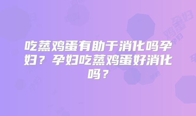 吃蒸鸡蛋有助于消化吗孕妇？孕妇吃蒸鸡蛋好消化吗？