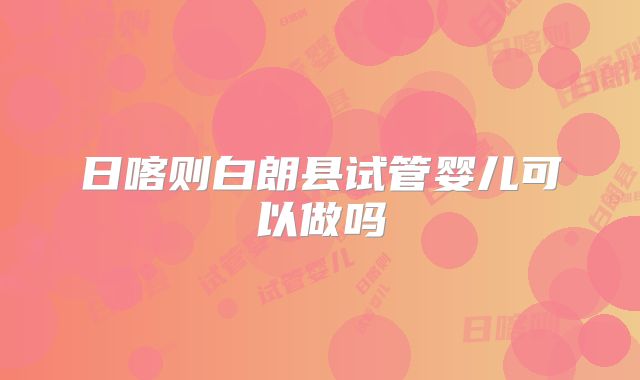 日喀则白朗县试管婴儿可以做吗
