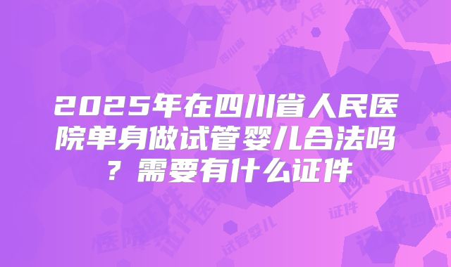 2025年在四川省人民医院单身做试管婴儿合法吗?需要有什么证件