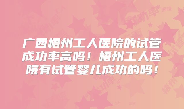 广西梧州工人医院的试管成功率高吗！梧州工人医院有试管婴儿成功的吗！