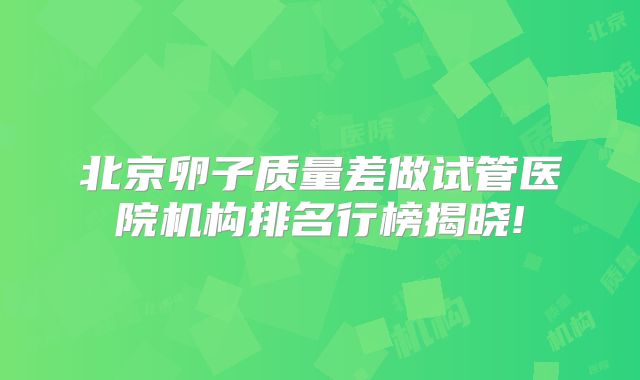 北京卵子质量差做试管医院机构排名行榜揭晓!