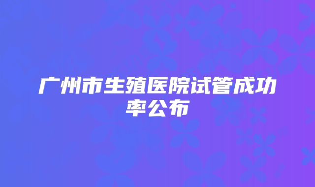 广州市生殖医院试管成功率公布