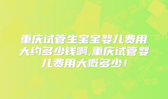 重庆试管生宝宝婴儿费用大约多少钱啊,重庆试管婴儿费用大概多少！