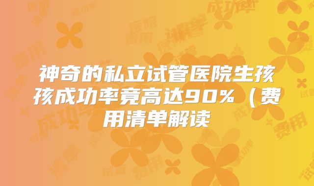 神奇的私立试管医院生孩孩成功率竟高达90%（费用清单解读