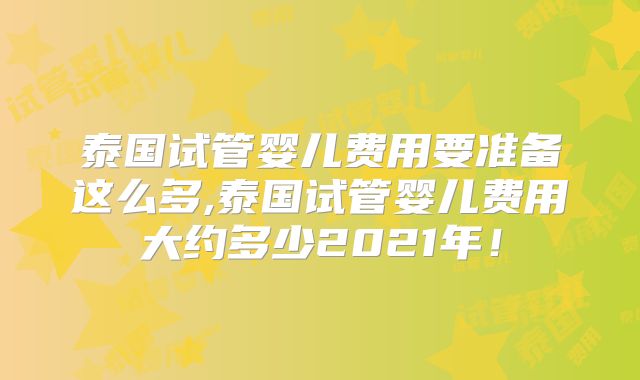 泰国试管婴儿费用要准备这么多,泰国试管婴儿费用大约多少2021年!