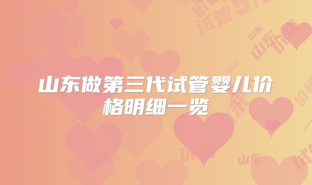 山东做第三代试管婴儿价格明细一览