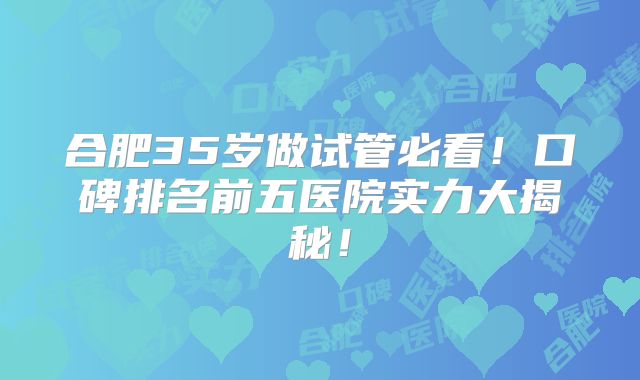 合肥35岁做试管必看!口碑排名前五医院实力大揭秘!