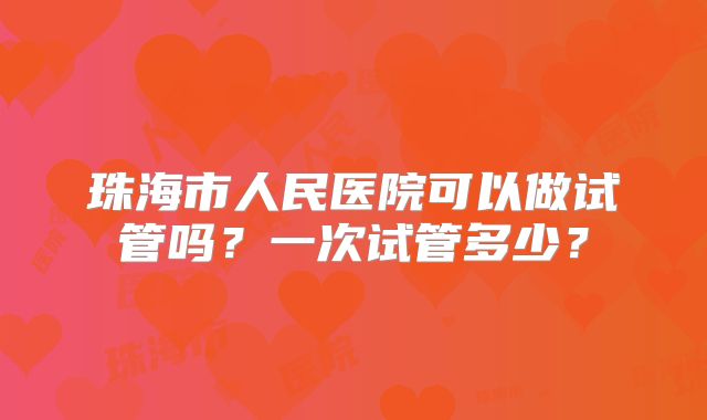 珠海市人民医院可以做试管吗?一次试管多少?