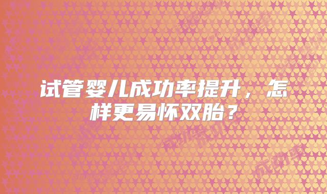 试管婴儿成功率提升，怎样更易怀双胎？