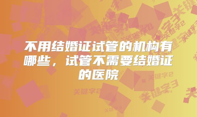 不用结婚证试管的机构有哪些，试管不需要结婚证的医院