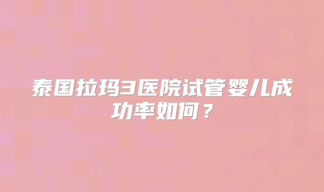 泰国拉玛3医院试管婴儿成功率如何？