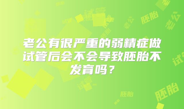 老公有很严重的弱精症做试管后会不会导致胚胎不发育吗?