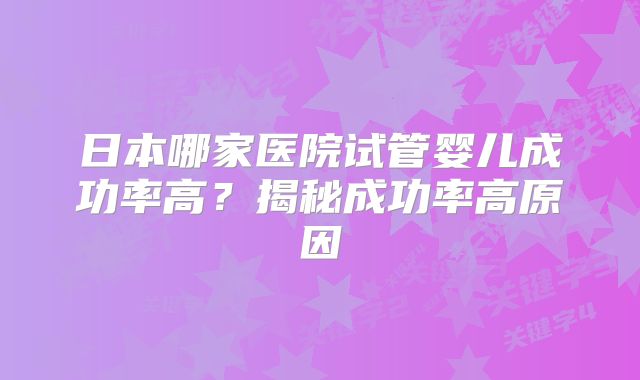 日本哪家医院试管婴儿成功率高？揭秘成功率高原因