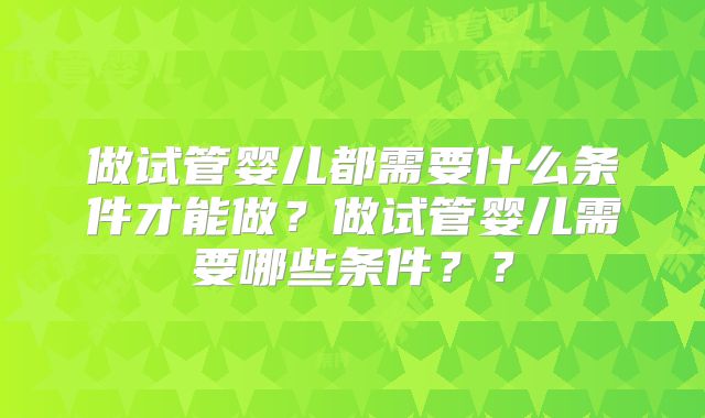 做试管婴儿都需要什么条件才能做?做试管婴儿需要哪些条件??