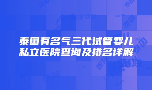 泰国有名气三代试管婴儿私立医院查询及排名详解