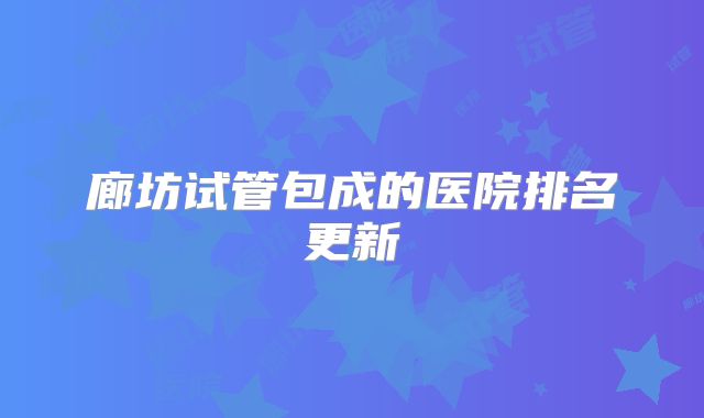 廊坊试管包成的医院排名更新