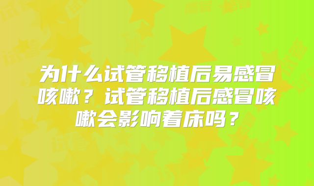 为什么试管移植后易感冒咳嗽?试管移植后感冒咳嗽会影响着床吗?