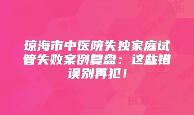 琼海市中医院失独家庭试管失败案例复盘：这些错误别再犯！