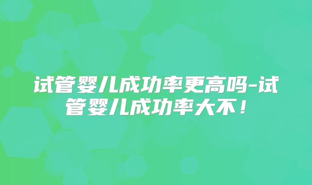 试管婴儿成功率更高吗-试管婴儿成功率大不!