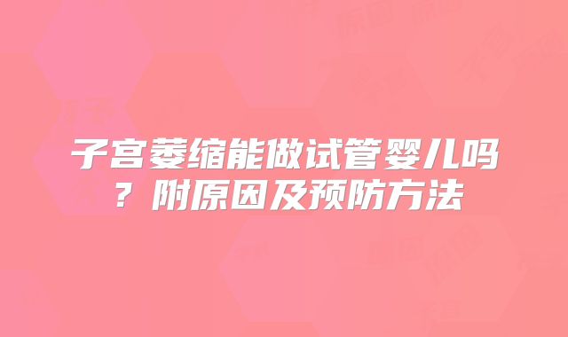子宫萎缩能做试管婴儿吗？附原因及预防方法