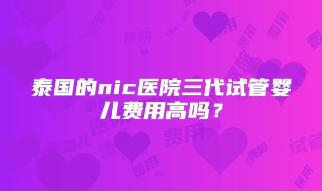 泰国的nic医院三代试管婴儿费用高吗?